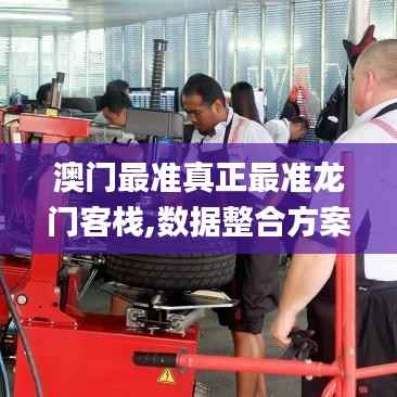澳门最准真正最准龙门客栈,数据整合方案实施_限量版9.882