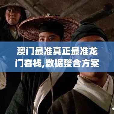 澳门最准真正最准龙门客栈,数据整合方案实施_限量版9.882