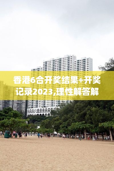 香港6合开奖结果+开奖记录2023,理性解答解释落实_移动版17.406