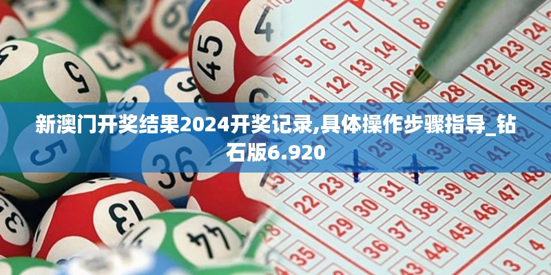 新澳门开奖结果2024开奖记录,具体操作步骤指导_钻石版6.920