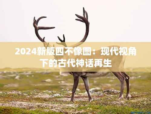2024新版四不像图:现代视角下的古代神话再生