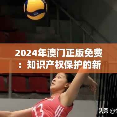 2024年澳门正版免费：知识产权保护的新机遇与考验