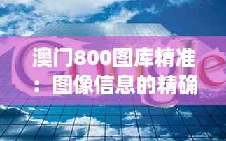 澳门800图库精准:图像信息的精确呈现,探索澳门文化的深度之旅