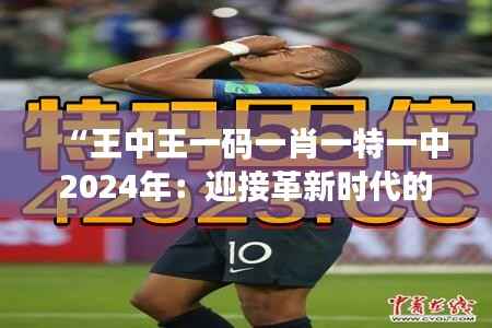 “王中王一码一肖一特一中2024年：迎接革新时代的巅峰对决”
