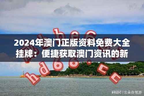 2024年澳门正版资料免费大全挂牌：便捷获取澳门资讯的新纪元