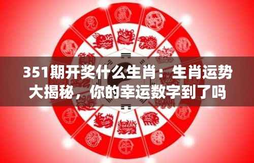 351期开奖什么生肖:生肖运势大揭秘,你的幸运数字到了吗?