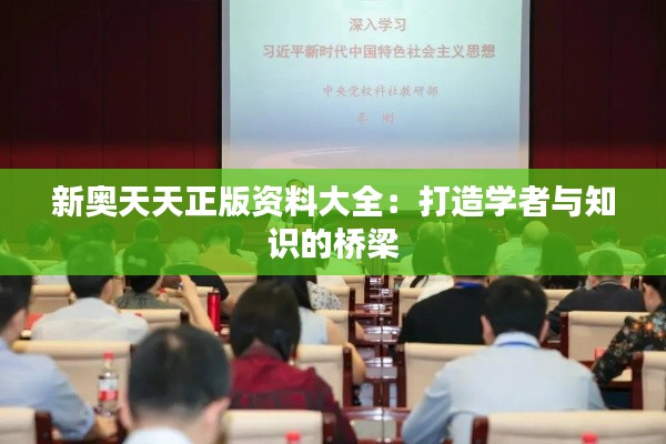 新奥天天正版资料大全:打造学者与知识的桥梁