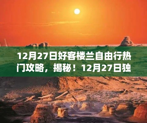揭秘独家攻略，穿越沙漠探寻古文明遗迹，揭秘好客楼兰自由行宝典（12月27日版）