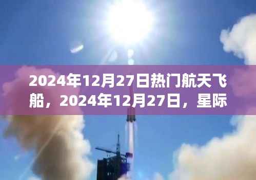热门航天飞船探索之旅，星际航行的先锋在2024年12月27日的探索之旅