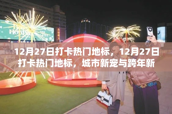 12月27日打卡热门地标，城市新宠与跨年风尚的完美融合