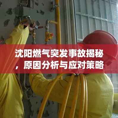 沈阳燃气突发事故揭秘，原因分析与应对策略探讨