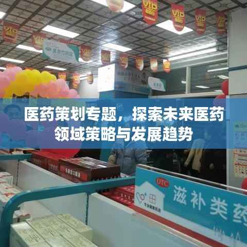 医药策划专题，探索未来医药领域策略与发展趋势