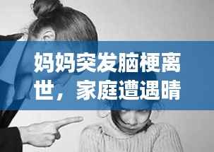 妈妈突发脑梗离世，家庭遭遇晴天霹雳的悲痛