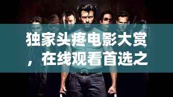 独家头疼电影大赏，在线观看首选之选