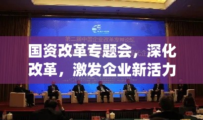 国资改革专题会,深化改革,激发企业新活力之源