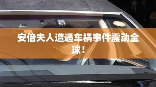 安倍夫人遭遇车祸事件震动全球!
