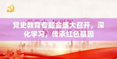 党史教育专题会盛大召开,深化学习,传承红色基因