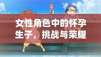 女性角色中的怀孕生子,挑战与荣耀之路的交织旅程