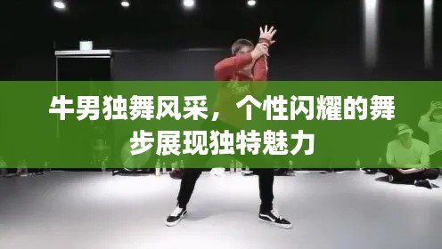 牛男独舞风采，个性闪耀的舞步展现独特魅力