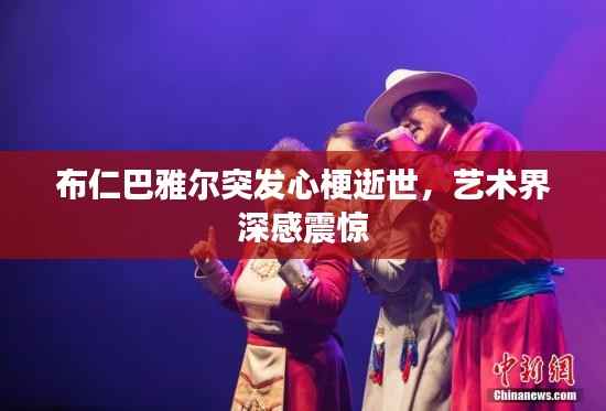 布仁巴雅尔突发心梗逝世，艺术界深感震惊