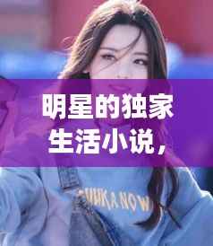 明星的独家生活小说，明星独自生活 
