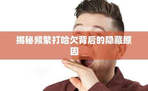 揭秘频繁打哈欠背后的隐藏原因