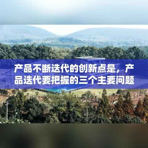 产品不断迭代的创新点是,产品迭代要把握的三个主要问题是
