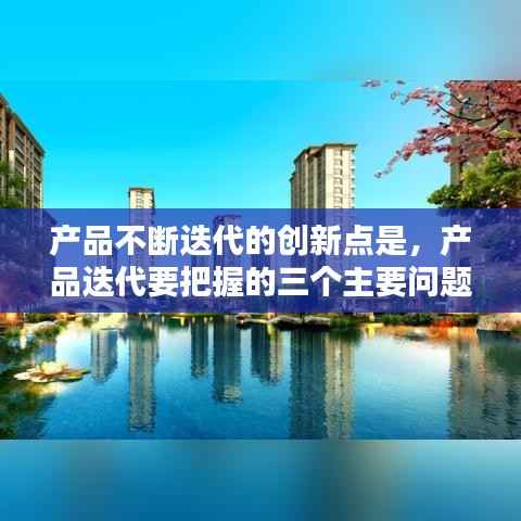 产品不断迭代的创新点是,产品迭代要把握的三个主要问题是