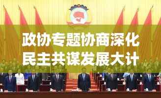 政协专题协商深化民主共谋发展大计