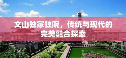 文山独家独院,传统与现代的完美融合探索