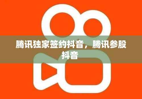 腾讯独家签约抖音，腾讯参股抖音 