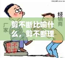 剪不断比喻什么，剪不断理还乱是用什么比喻什么? 