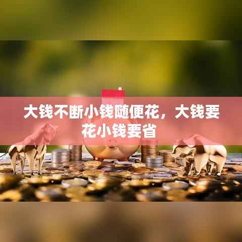 大钱不断小钱随便花,大钱要花小钱要省
