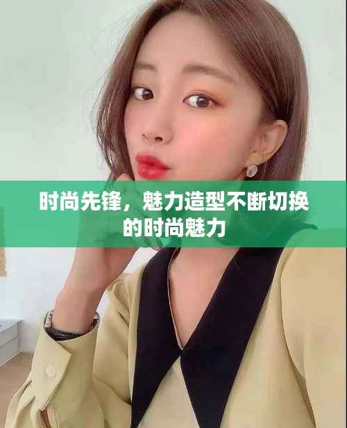 时尚先锋，魅力造型不断切换的时尚魅力