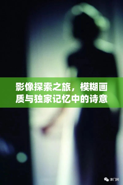 影像探索之旅，模糊画质与独家记忆中的诗意与情感深度