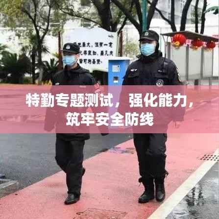 特勤专题测试，强化能力，筑牢安全防线