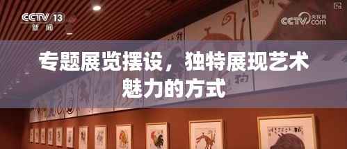 专题展览摆设,独特展现艺术魅力的方式