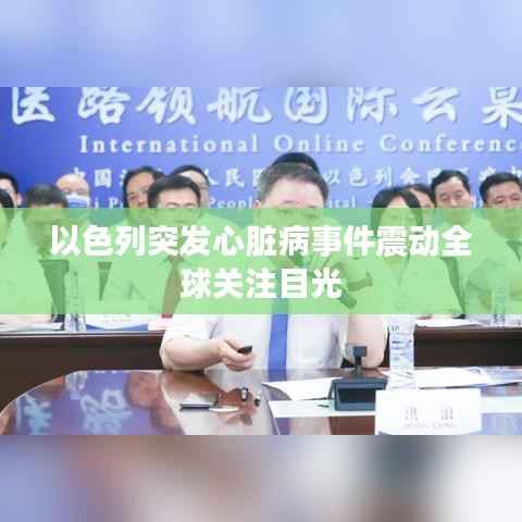 以色列突发心脏病事件震动全球关注目光