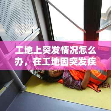 工地上突发情况怎么办,在工地因突发疾病责任是谁的