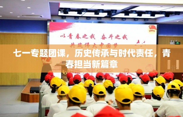 七一专题团课，历史传承与时代责任，青春担当新篇章