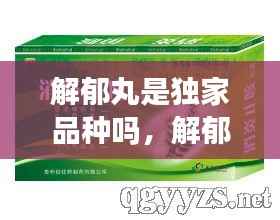 解郁丸是独家品种吗，解郁丸是纯中药吗 