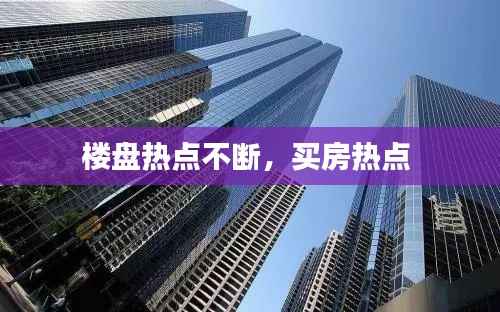 楼盘热点不断,买房热点