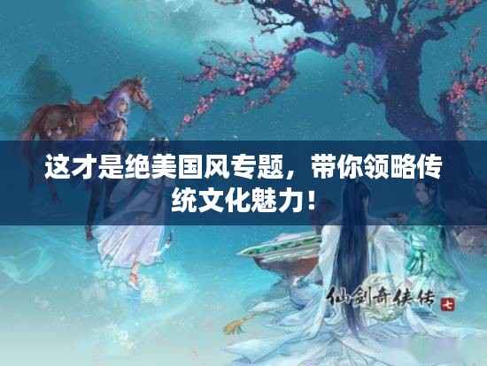 这才是绝美国风专题，带你领略传统文化魅力！