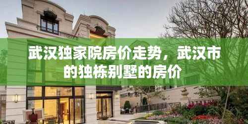 武汉独家院房价走势,武汉市的独栋别墅的房价