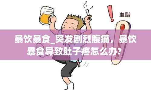 暴饮暴食_突发剧烈腹痛，暴饮暴食导致肚子疼怎么办? 