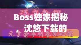 Boss独家揭秘，沈悠下载的新时代探索之旅