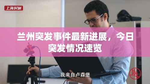 兰州突发事件最新进展，今日突发情况速览