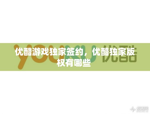 优酷游戏独家签约，优酷独家版权有哪些 