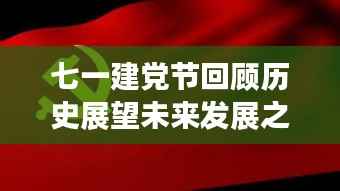 七一建党节回顾历史展望未来发展之路