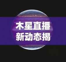 木星直播新动态揭秘，太空探索新里程碑！